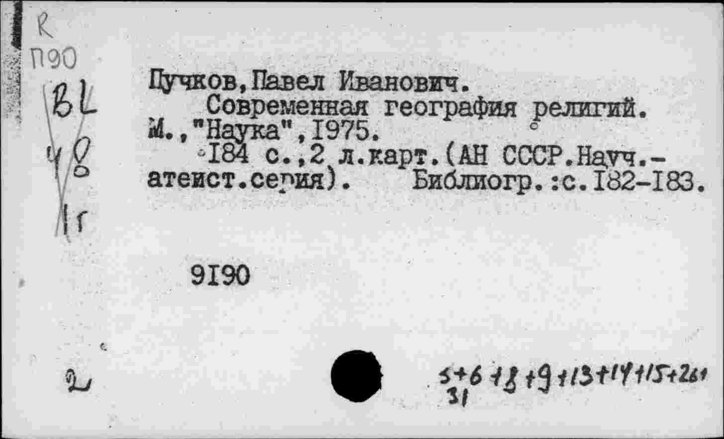 ﻿Пучков,Павел Иванович.
Современная география религий.
И. "Наука” 1975	°
**184 с. ',2 л.карт. (АН СССР.Науч.-атеист.серия). Библиогр.:с.182-183.
9190